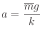 $\displaystyle a = \frac{\overline{m} g}{k}$