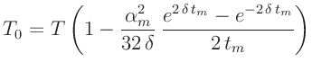 $\displaystyle T_0 = T \left(1 - \frac{\alpha_m^2}{32\,\delta}\,\frac{e^{2\,\delta\,t_m}-e^{-2\,\delta\,t_m}}{2\,t_m}\right)
$