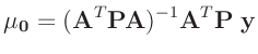 $\displaystyle \bm{\mu_0}=(\bm{A}^T\bm{P}\bm{A})^{-1}\bm{A}^T\bm{P}\;\bm{y}$